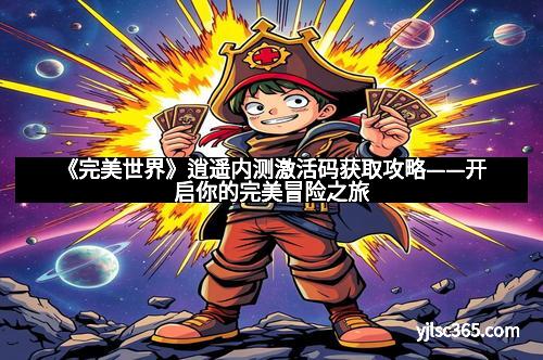 《完美世界》逍遥内测激活码获取攻略——开启你的完美冒险之旅