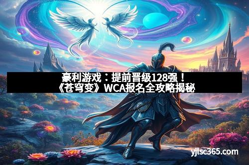 豪利游戏：提前晋级128强！《苍穹变》WCA报名全攻略揭秘