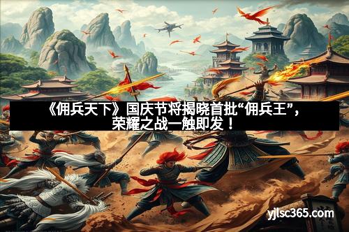 《佣兵天下》国庆节将揭晓首批“佣兵王”，荣耀之战一触即发！