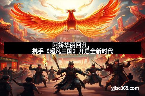 阿娇华丽回归，携手《超凡三国》开启全新时代